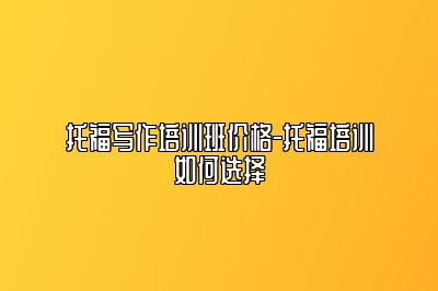 托福写作培训班价格-托福培训如何选择