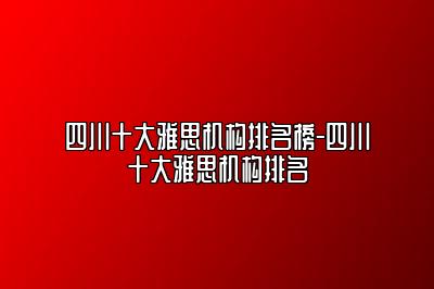 四川十大雅思机构排名榜-四川十大雅思机构排名