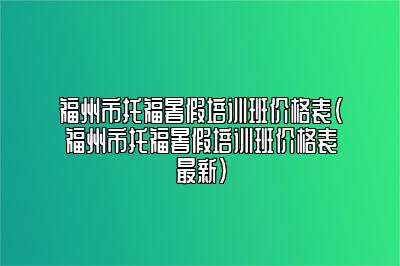 福州市托福暑假培训班价格表(福州市托福暑假培训班价格表最新)