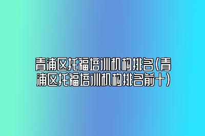 青浦区托福培训机构排名(青浦区托福培训机构排名前十)