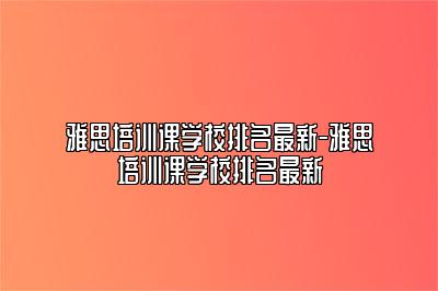 雅思培训课学校排名最新-雅思培训课学校排名最新