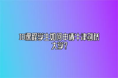 IB课程学生如何申请牛津剑桥大学？