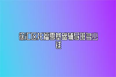 徐汇区托福零基础辅导班多少钱