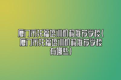 厦门市托福培训机构推荐学校(厦门市托福培训机构推荐学校有哪些)