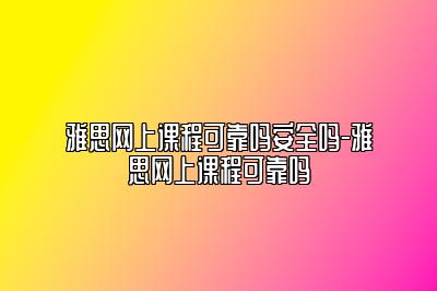 雅思网上课程可靠吗安全吗-雅思网上课程可靠吗