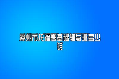 漳州市托福零基础辅导班多少钱