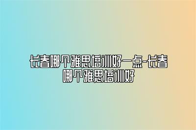 长春哪个雅思培训好一点-长春哪个雅思培训好