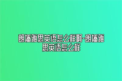 朗播雅思英语怎么样啊-朗播雅思英语怎么样