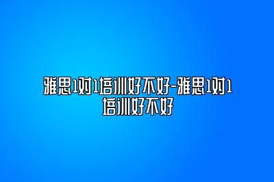 雅思1对1培训好不好-雅思1对1培训好不好