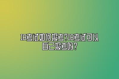 IB考试如何报考？IB考试可以自己报考吗？