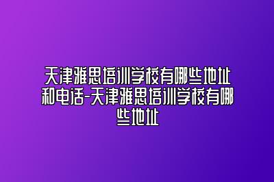 天津雅思培训学校有哪些地址和电话-天津雅思培训学校有哪些地址