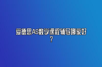 爱德思AS数学课程辅导哪家好？