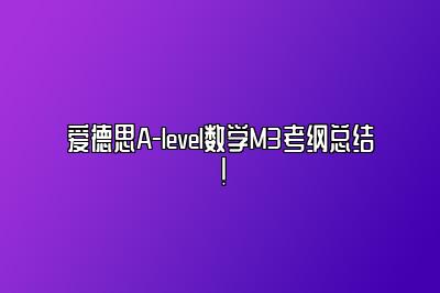 爱德思A-level数学M3考纲总结！