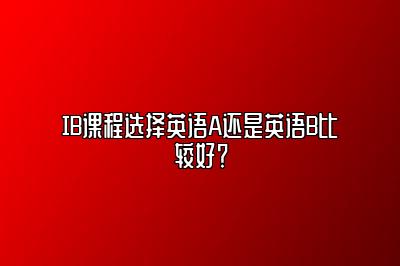 IB课程选择英语A还是英语B比较好？