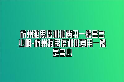 杭州雅思培训班费用一般是多少啊-杭州雅思培训班费用一般是多少