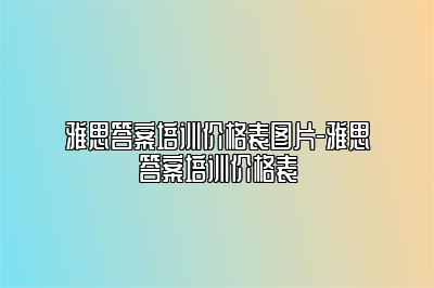 雅思答案培训价格表图片-雅思答案培训价格表