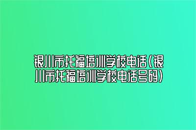 银川市托福培训学校电话(银川市托福培训学校电话号码)