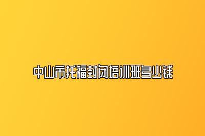 中山市托福封闭培训班多少钱