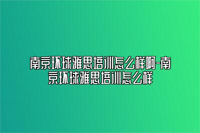 南京环球雅思培训怎么样啊-南京环球雅思培训怎么样