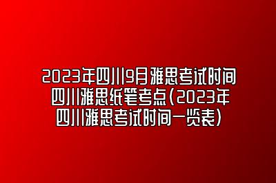 2023年四川9月雅思考试时间 四川雅思纸笔考点(2023年四川雅思考试时间一览表)