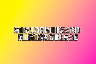 萧山滨江雅思培训班怎么样啊-萧山滨江雅思培训班怎么样