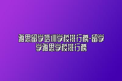 雅思留学培训学校排行榜-留学学雅思学校排行榜