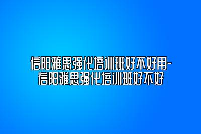 信阳雅思强化培训班好不好用-信阳雅思强化培训班好不好