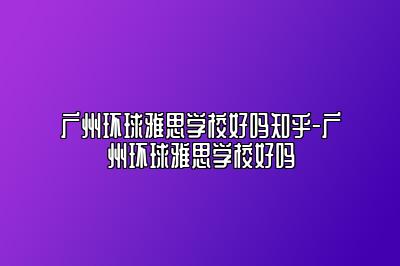 广州环球雅思学校好吗知乎-广州环球雅思学校好吗