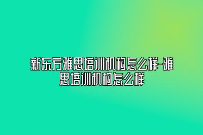 新东方雅思培训机构怎么样-雅思培训机构怎么样