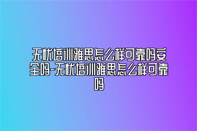 无忧培训雅思怎么样可靠吗安全吗-无忧培训雅思怎么样可靠吗