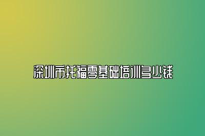 深圳市托福零基础培训多少钱