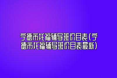 宁德市托福辅导班价目表(宁德市托福辅导班价目表最新)