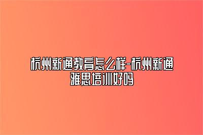 杭州新通教育怎么样-杭州新通雅思培训好吗