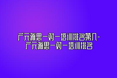 广元雅思一对一培训排名第几-广元雅思一对一培训排名