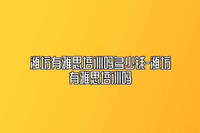 潍坊有雅思培训吗多少钱-潍坊有雅思培训吗