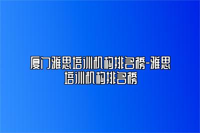 厦门雅思培训机构排名榜-雅思培训机构排名榜