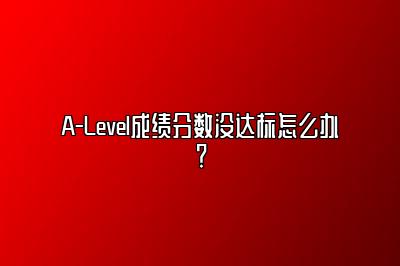 A-Level成绩分数没达标怎么办？