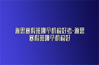 雅思寒假班哪个机构好考-雅思寒假班哪个机构好