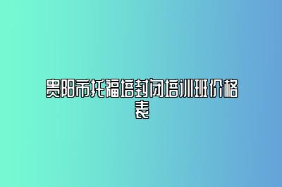 贵阳市托福培封闭培训班价格表