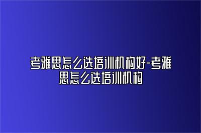 考雅思怎么选培训机构好-考雅思怎么选培训机构