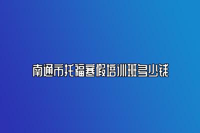 南通市托福寒假培训班多少钱