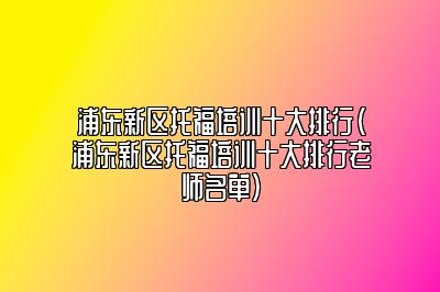 浦东新区托福培训十大排行(浦东新区托福培训十大排行老师名单)