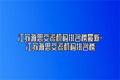 江苏雅思交流机构排名榜最新-江苏雅思交流机构排名榜