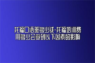 托福口语班多少钱-托福培训费用多少会受到以下因素的影响