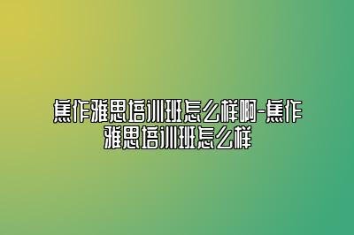 焦作雅思培训班怎么样啊-焦作雅思培训班怎么样