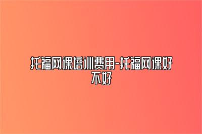 托福网课培训费用-托福网课好不好