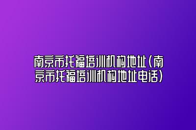 南京市托福培训机构地址(南京市托福培训机构地址电话)