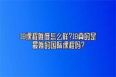 IB课程难度怎么样？IB真的是最难的国际课程吗？