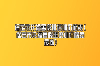 保定市托福暑假班培训价格表(保定市托福暑假班培训价格表最新)