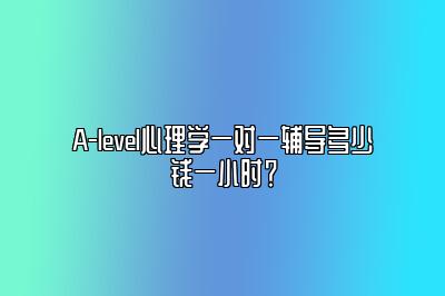 A-level心理学一对一辅导多少钱一小时？